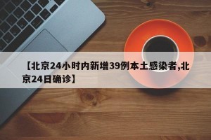 【北京24小时内新增39例本土感染者,北京24日确诊】