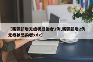 【新疆新增无症状感染者1例,新疆新增2例无症状感染者xdx】