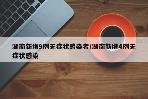 湖南新增9例无症状感染者/湖南新增4例无症状感染