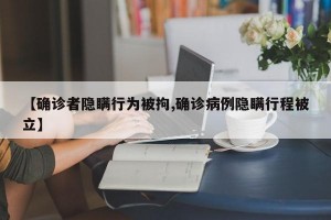 【确诊者隐瞒行为被拘,确诊病例隐瞒行程被立】