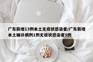 广东新增13例本土无症状感染者/广东新增本土确诊病例1例无症状感染者5例