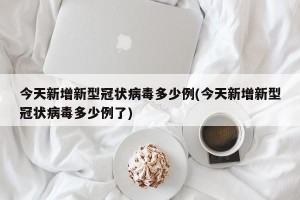 今天新增新型冠状病毒多少例(今天新增新型冠状病毒多少例了)