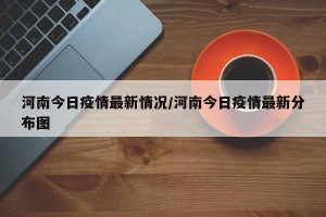 河南今日疫情最新情况/河南今日疫情最新分布图