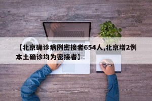 【北京确诊病例密接者654人,北京增2例本土确诊均为密接者】