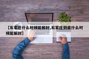 【石家庄什么时候能解封,石家庄到底什么时候能解封】