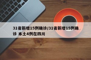 31省新增15例确诊/31省新增15例确诊 本土4例在四川