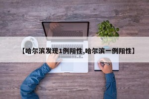 【哈尔滨发现1例阳性,哈尔滨一例阳性】