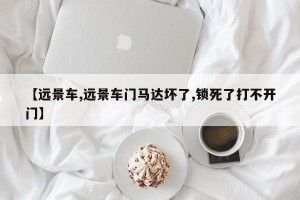 【远景车,远景车门马达坏了,锁死了打不开门】