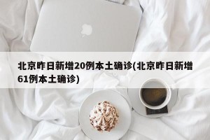 北京昨日新增20例本土确诊(北京昨日新增61例本土确诊)