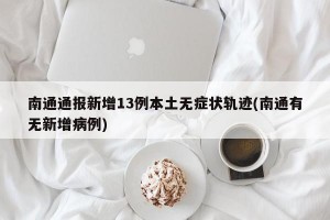 南通通报新增13例本土无症状轨迹(南通有无新增病例)