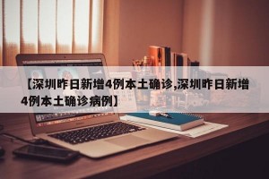 【深圳昨日新增4例本土确诊,深圳昨日新增4例本土确诊病例】