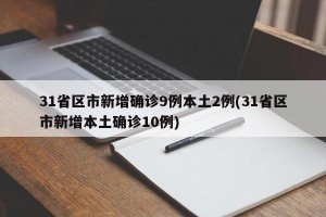 31省区市新增确诊9例本土2例(31省区市新增本土确诊10例)