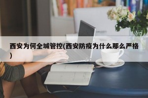 西安为何全城管控(西安防疫为什么那么严格)