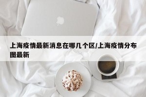 上海疫情最新消息在哪几个区/上海疫情分布图最新