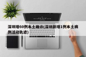 深圳增60例本土确诊(深圳新增1例本土病例活动轨迹)