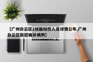 【广州白云区1核酸阳性人员详情公布,广州白云区新冠确诊病例】