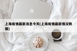 上海疫情最新消息今天(上海疫情最新情况数据)