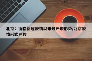 北京：面临新冠疫情以来最严峻形势/北京疫情形式严峻