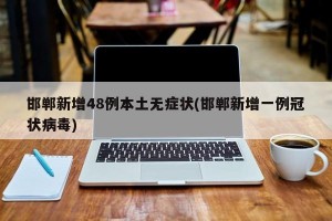 邯郸新增48例本土无症状(邯郸新增一例冠状病毒)