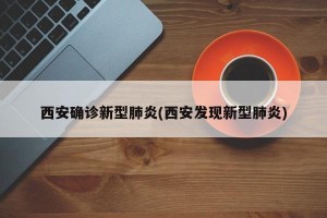 西安确诊新型肺炎(西安发现新型肺炎)