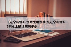 【辽宁新增45例本土确诊病例,辽宁新增45例本土确诊病例多少】