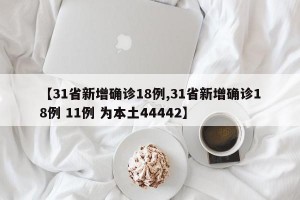 【31省新增确诊18例,31省新增确诊18例 11例 为本土44442】