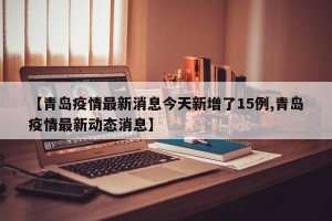 【青岛疫情最新消息今天新增了15例,青岛疫情最新动态消息】