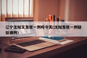 辽宁沈阳又发现一例吗今天(沈阳发现一例疑似病例)