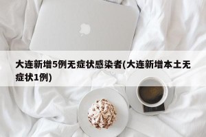 大连新增5例无症状感染者(大连新增本土无症状1例)