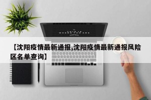 【沈阳疫情最新通报,沈阳疫情最新通报风险区名单查询】