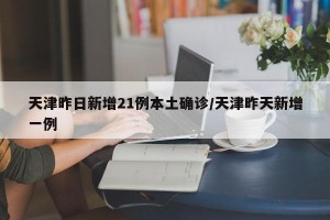 天津昨日新增21例本土确诊/天津昨天新增一例