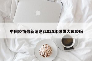 中国疫情最新消息/2025年爆发大瘟疫吗