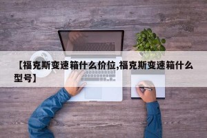 【福克斯变速箱什么价位,福克斯变速箱什么型号】