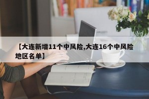 【大连新增11个中风险,大连16个中风险地区名单】