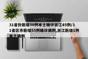 31省份新增50例本土确诊浙江45例/31省区市新增55例确诊病例,浙江新增1例本土病例