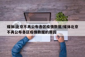 媒体:北京不再公布各区疫情数据/媒体北京不再公布各区疫情数据的原因