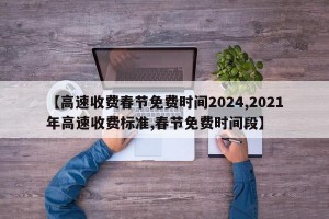 【高速收费春节免费时间2024,2021年高速收费标准,春节免费时间段】