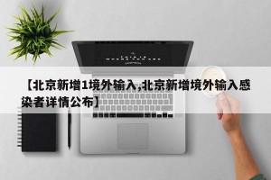 【北京新增1境外输入,北京新增境外输入感染者详情公布】