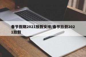 春节假期2021放假安排/春节放假2021放假