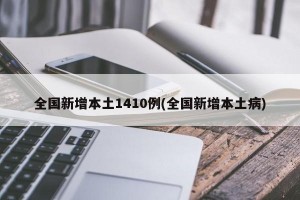 全国新增本土1410例(全国新增本土病)