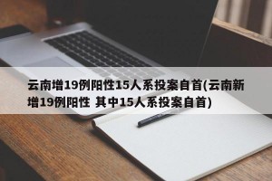 云南增19例阳性15人系投案自首(云南新增19例阳性 其中15人系投案自首)