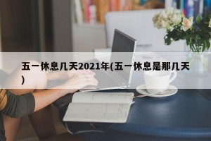 五一休息几天2021年(五一休息是那几天)