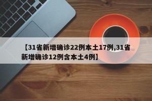 【31省新增确诊22例本土17例,31省新增确诊12例含本土4例】