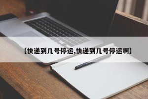 【快递到几号停运,快递到几号停运啊】