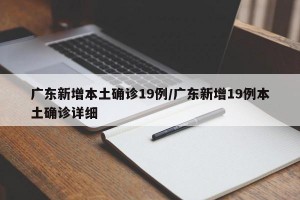 广东新增本土确诊19例/广东新增19例本土确诊详细