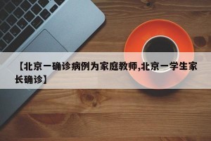 【北京一确诊病例为家庭教师,北京一学生家长确诊】