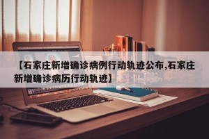 【石家庄新增确诊病例行动轨迹公布,石家庄新增确诊病历行动轨迹】