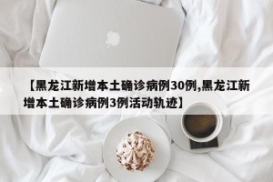 【黑龙江新增本土确诊病例30例,黑龙江新增本土确诊病例3例活动轨迹】