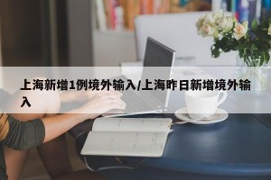 上海新增1例境外输入/上海昨日新增境外输入