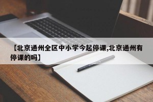 【北京通州全区中小学今起停课,北京通州有停课的吗】